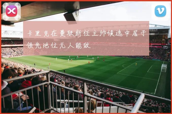 卡里克在曼联新任主帅候选中居于领先地位无人能敌