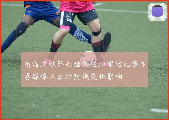 高诗岩缺阵赵继伟轻松掌控比赛节奏媒体人分析防线变化影响