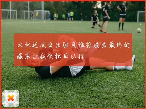 大伙还没分出胜负谁将成为最终的赢家让我们拭目以待