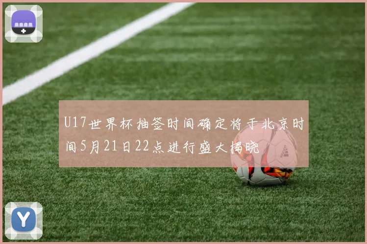 U17世界杯抽签时间确定将于北京时间5月21日22点进行盛大揭晓