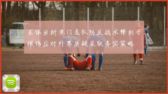 东体分析津门虎队防反战术锋利于根伟应对外界质疑采取务实策略