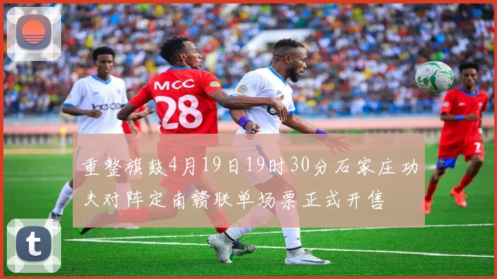 重整旗鼓4月19日19时30分石家庄功夫对阵定南赣联单场票正式开售
