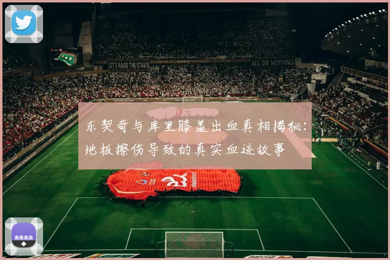 东契奇与库里膝盖出血真相揭秘：地板擦伤导致的真实血迹故事