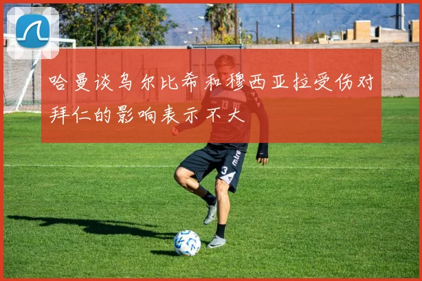哈曼谈乌尔比希和穆西亚拉受伤对拜仁的影响表示不大