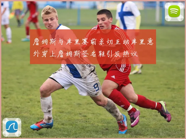 詹姆斯与库里赛前亲切互动库里意外穿上詹姆斯签名鞋引发热议