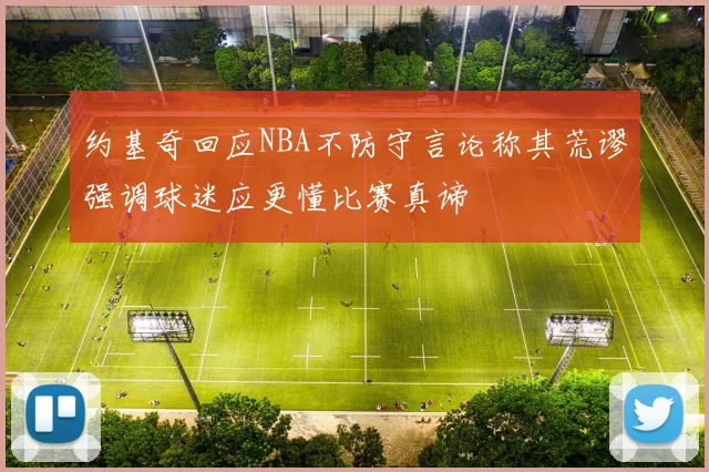 约基奇回应NBA不防守言论称其荒谬强调球迷应更懂比赛真谛