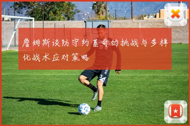 詹姆斯谈防守约基奇的挑战与多样化战术应对策略