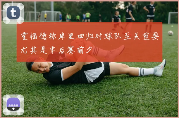 霍福德称库里回归对球队至关重要尤其是季后赛前夕