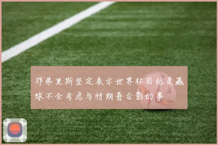 邓弗里斯坚定表示世界杯目标是赢球不会考虑与特朗普合影的事