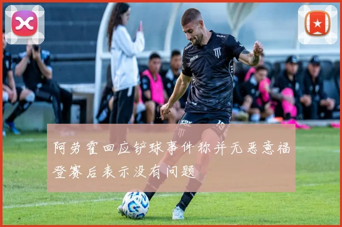 阿劳霍回应铲球事件称并无恶意福登赛后表示没有问题