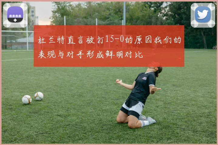 杜兰特直言被打15-0的原因我们的表现与对手形成鲜明对比