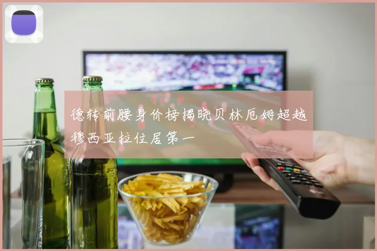 德转前腰身价榜揭晓贝林厄姆超越穆西亚拉位居第一